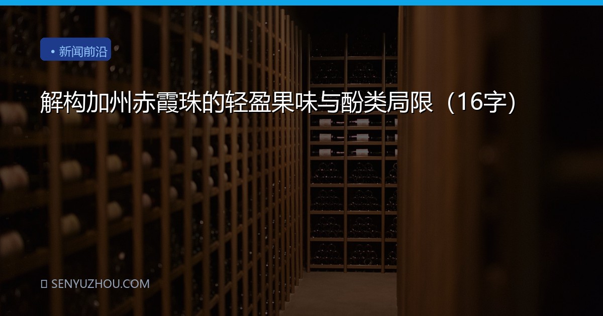 解构加州赤霞珠的轻盈果味与酚类局限（16字）