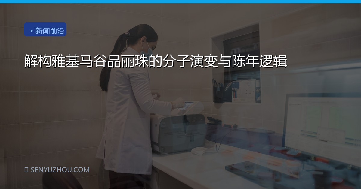 解构雅基马谷品丽珠的分子演变与陈年逻辑