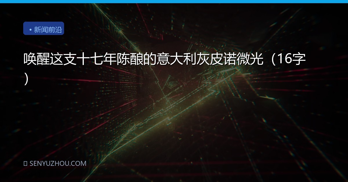 唤醒这支十七年陈酿的意大利灰皮诺微光（16字）