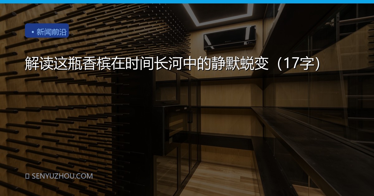 解读这瓶香槟在时间长河中的静默蜕变（17字）