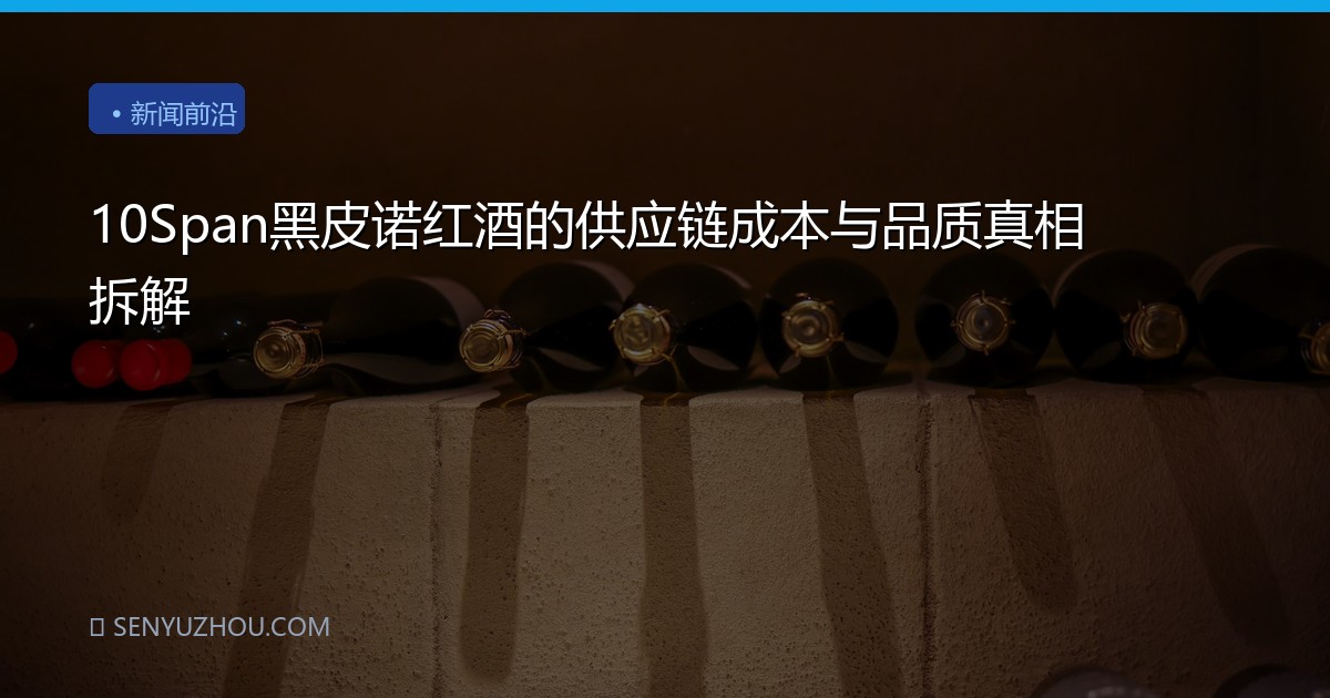10Span黑皮诺红酒的供应链成本与品质真相拆解