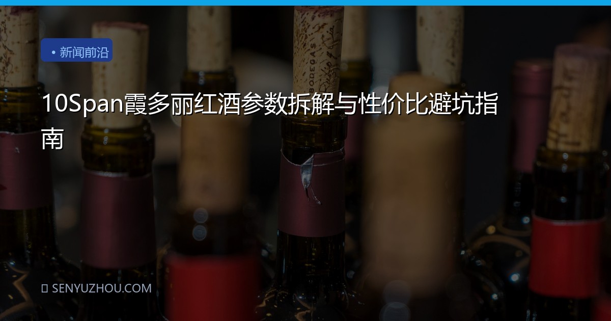 10Span霞多丽红酒参数拆解与性价比避坑指南