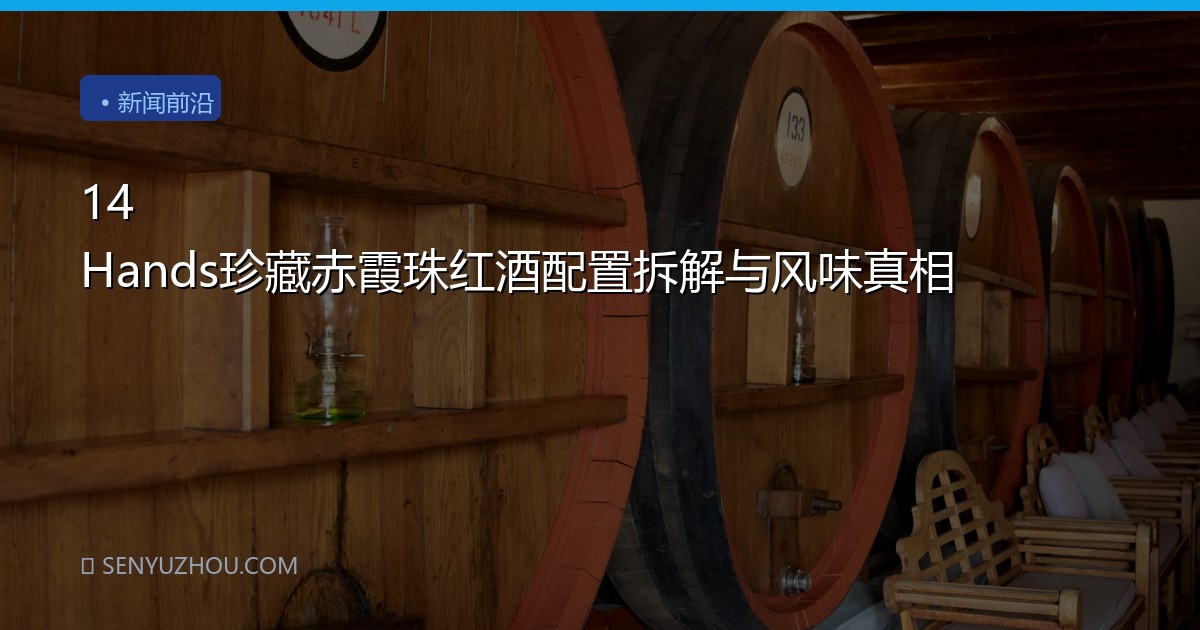14 Hands珍藏赤霞珠红酒配置拆解与风味真相