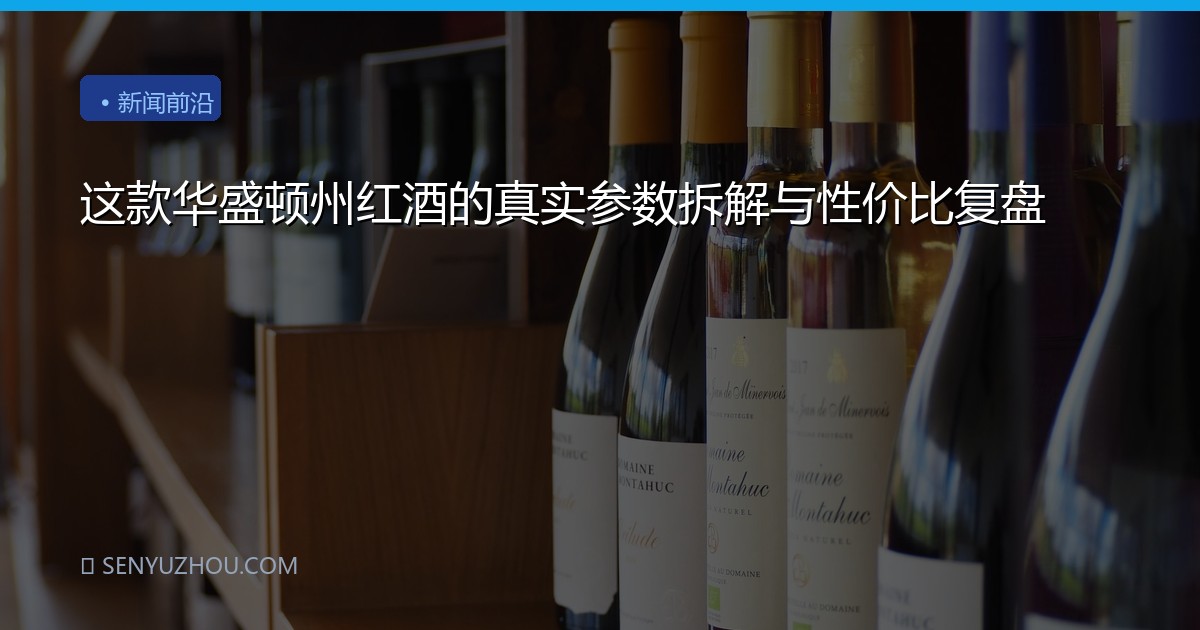 这款华盛顿州红酒的真实参数拆解与性价比复盘